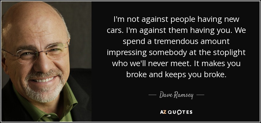 I'm not against people having new cars. I'm against them having you. We spend a tremendous amount impressing somebody at the stoplight who we'll never meet. It makes you broke and keeps you broke. - Dave Ramsey