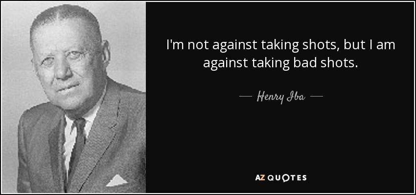 I'm not against taking shots, but I am against taking bad shots. - Henry Iba