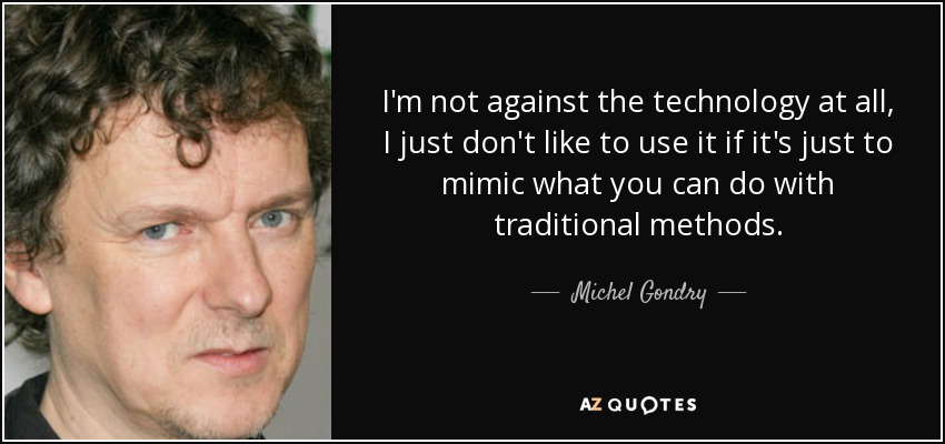 I'm not against the technology at all, I just don't like to use it if it's just to mimic what you can do with traditional methods. - Michel Gondry