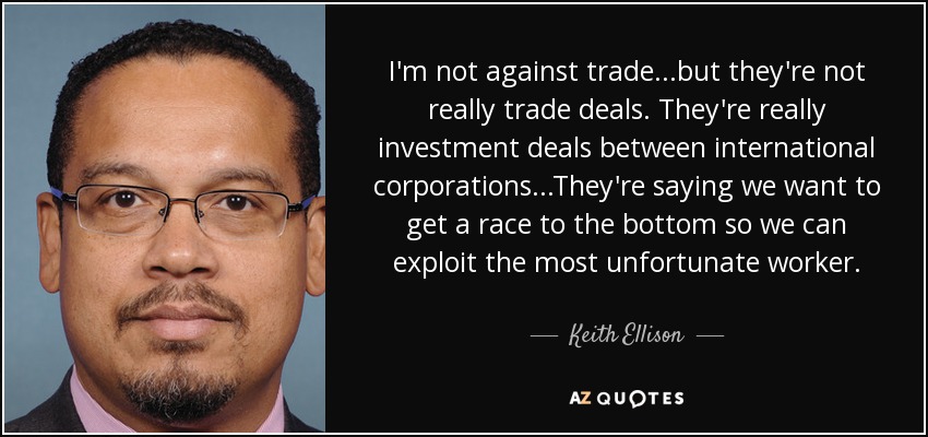I'm not against trade...but they're not really trade deals. They're really investment deals between international corporations...They're saying we want to get a race to the bottom so we can exploit the most unfortunate worker. - Keith Ellison
