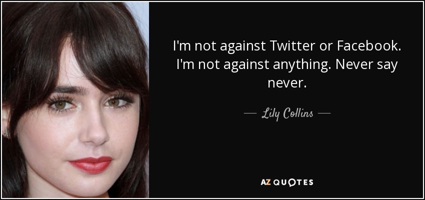 I'm not against Twitter or Facebook. I'm not against anything. Never say never. - Lily Collins