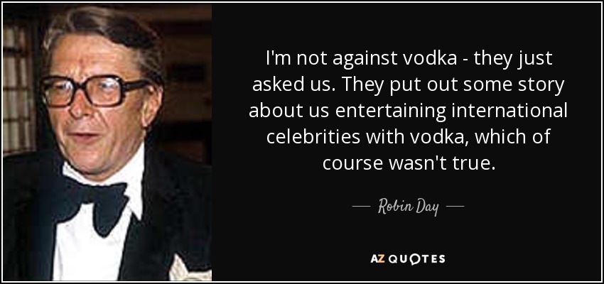 I'm not against vodka - they just asked us. They put out some story about us entertaining international celebrities with vodka, which of course wasn't true. - Robin Day