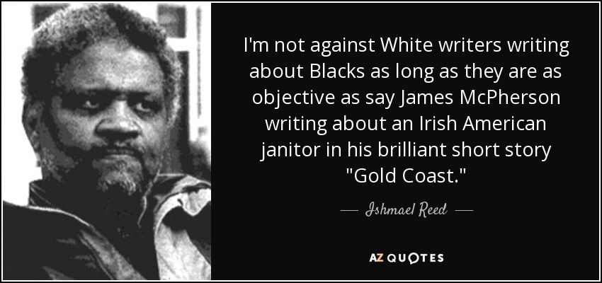 I'm not against White writers writing about Blacks as long as they are as objective as say James McPherson writing about an Irish American janitor in his brilliant short story 