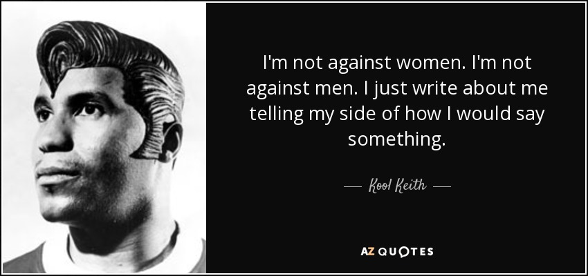 I'm not against women. I'm not against men. I just write about me telling my side of how I would say something. - Kool Keith