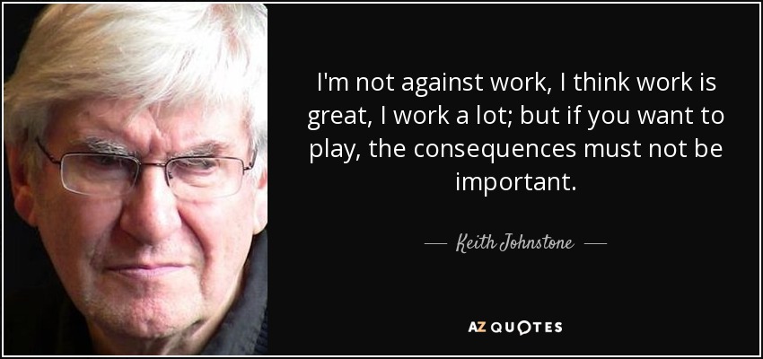 I'm not against work, I think work is great, I work a lot; but if you want to play, the consequences must not be important. - Keith Johnstone