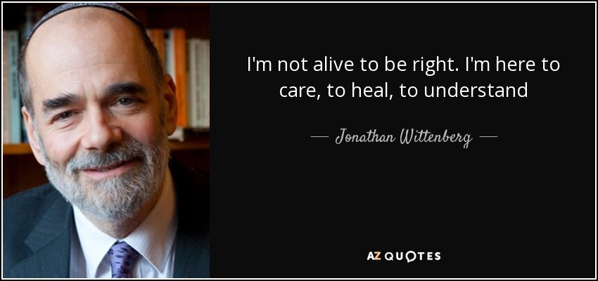 I'm not alive to be right. I'm here to care, to heal, to understand - Jonathan Wittenberg