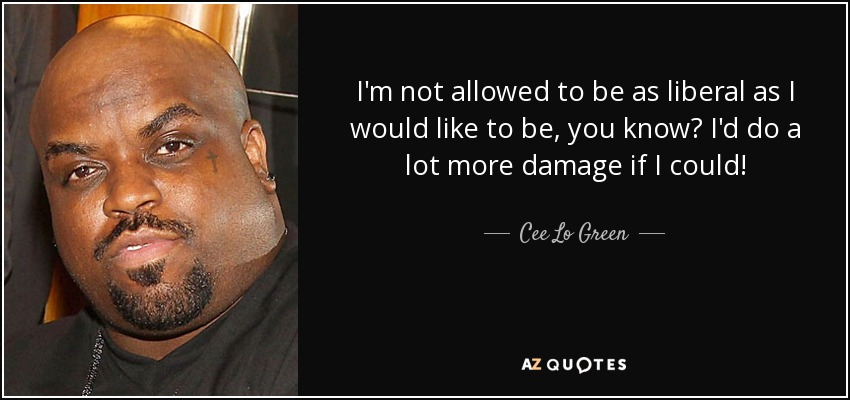 I'm not allowed to be as liberal as I would like to be, you know? I'd do a lot more damage if I could! - Cee Lo Green