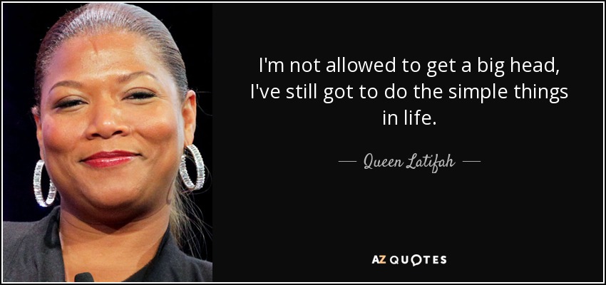 I'm not allowed to get a big head, I've still got to do the simple things in life. - Queen Latifah