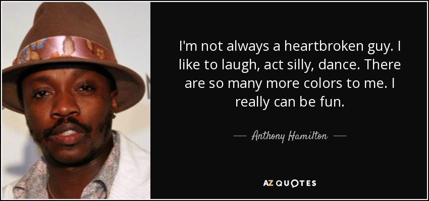 I'm not always a heartbroken guy. I like to laugh, act silly, dance. There are so many more colors to me. I really can be fun. - Anthony Hamilton