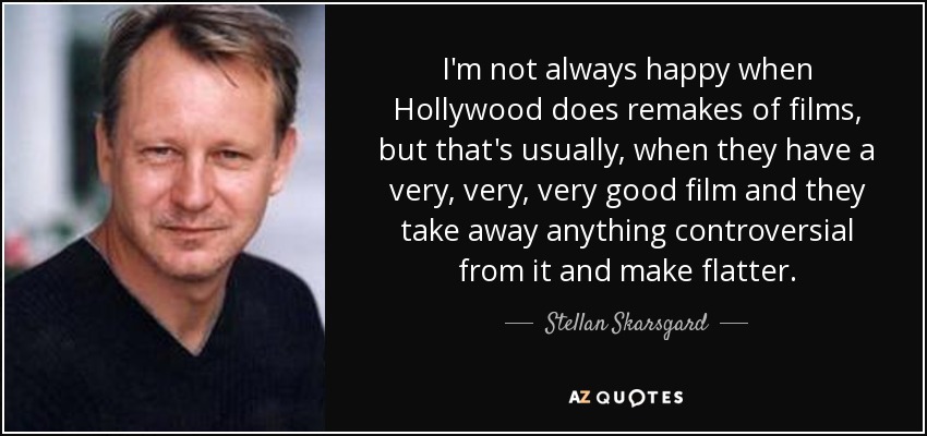 I'm not always happy when Hollywood does remakes of films, but that's usually, when they have a very, very, very good film and they take away anything controversial from it and make flatter. - Stellan Skarsgard