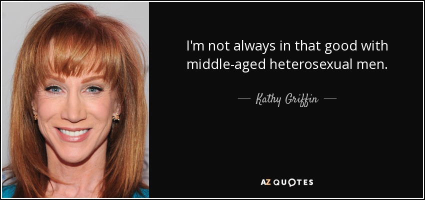 I'm not always in that good with middle-aged heterosexual men. - Kathy Griffin