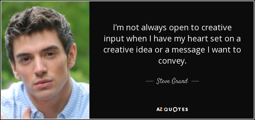 I'm not always open to creative input when I have my heart set on a creative idea or a message I want to convey. - Steve Grand