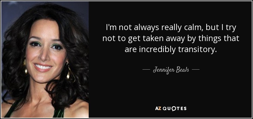 I'm not always really calm, but I try not to get taken away by things that are incredibly transitory. - Jennifer Beals