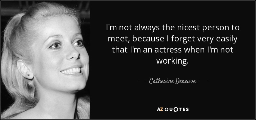 I'm not always the nicest person to meet, because I forget very easily that I'm an actress when I'm not working. - Catherine Deneuve