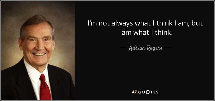I'm not always what I think I am, but I am what I think. - Adrian Rogers