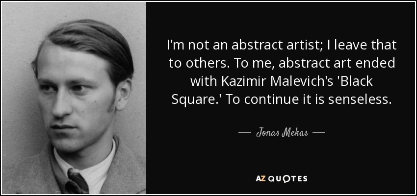 I'm not an abstract artist; I leave that to others. To me, abstract art ended with Kazimir Malevich's 'Black Square.' To continue it is senseless. - Jonas Mekas