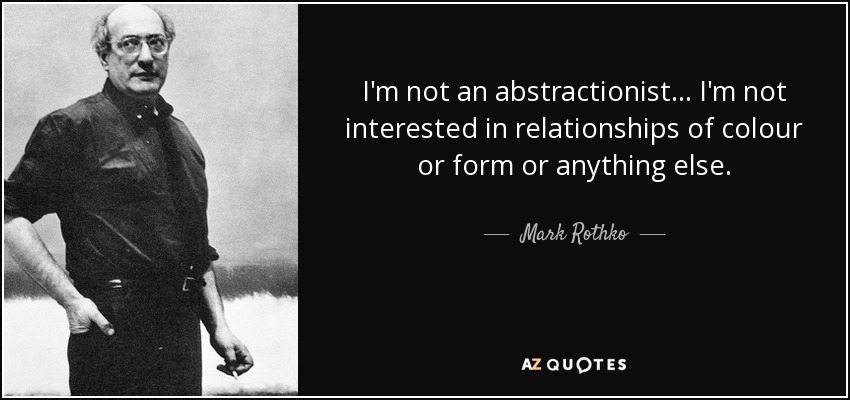I'm not an abstractionist... I'm not interested in relationships of colour or form or anything else. - Mark Rothko