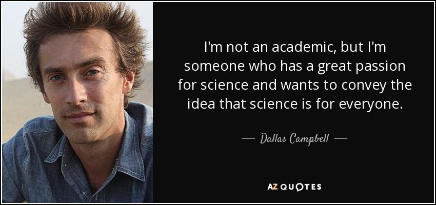 I'm not an academic, but I'm someone who has a great passion for science and wants to convey the idea that science is for everyone. - Dallas Campbell