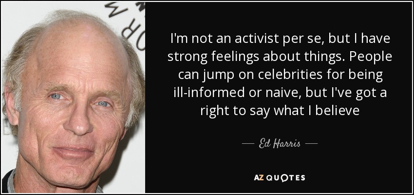 I'm not an activist per se, but I have strong feelings about things. People can jump on celebrities for being ill-informed or naive, but I've got a right to say what I believe - Ed Harris