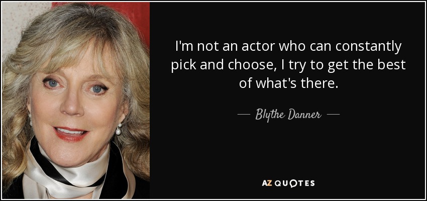 I'm not an actor who can constantly pick and choose, I try to get the best of what's there. - Blythe Danner