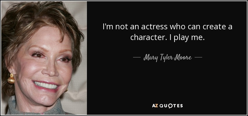 I'm not an actress who can create a character. I play me. - Mary Tyler Moore