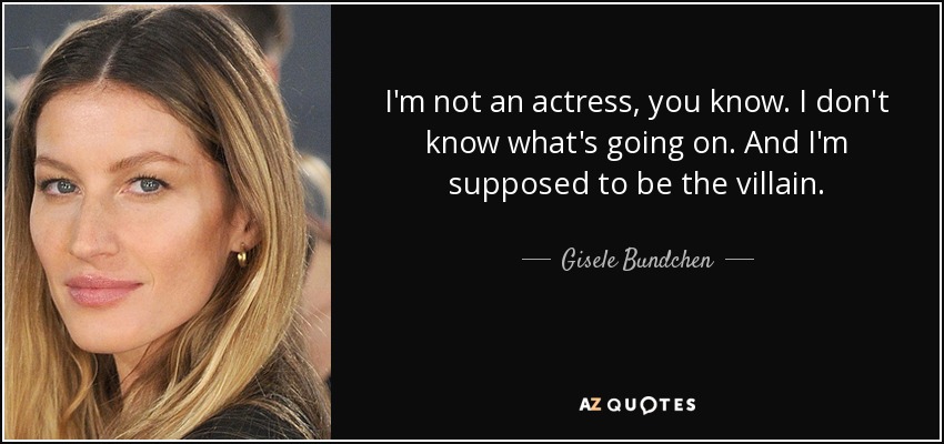 I'm not an actress, you know. I don't know what's going on. And I'm supposed to be the villain. - Gisele Bundchen