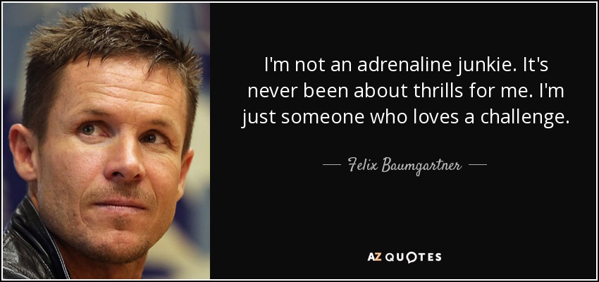 I'm not an adrenaline junkie. It's never been about thrills for me. I'm just someone who loves a challenge. - Felix Baumgartner