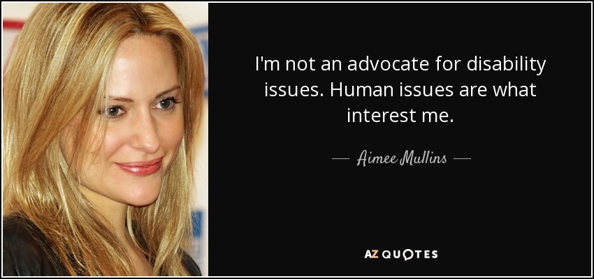 I'm not an advocate for disability issues. Human issues are what interest me. - Aimee Mullins