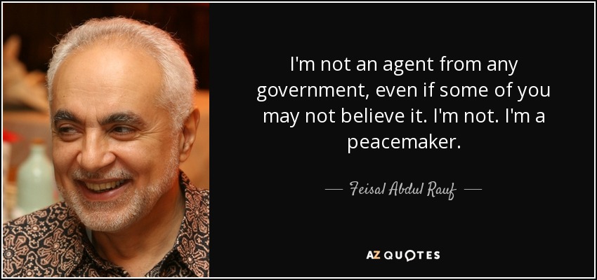 I'm not an agent from any government, even if some of you may not believe it. I'm not. I'm a peacemaker. - Feisal Abdul Rauf