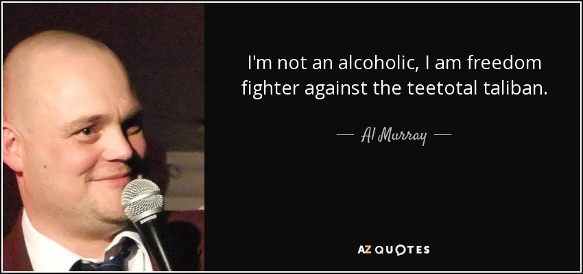 I'm not an alcoholic, I am freedom fighter against the teetotal taliban. - Al Murray