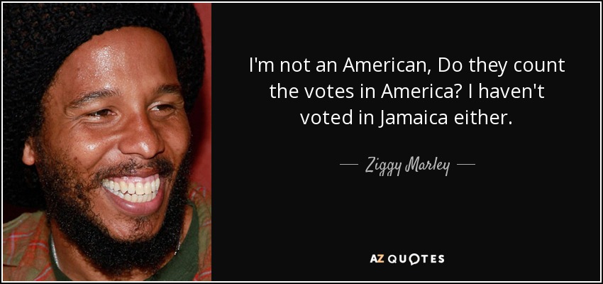I'm not an American, Do they count the votes in America? I haven't voted in Jamaica either. - Ziggy Marley