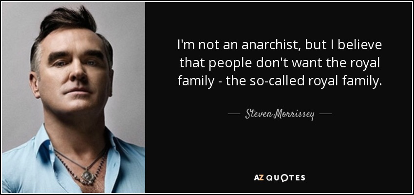 I'm not an anarchist, but I believe that people don't want the royal family - the so-called royal family. - Steven Morrissey