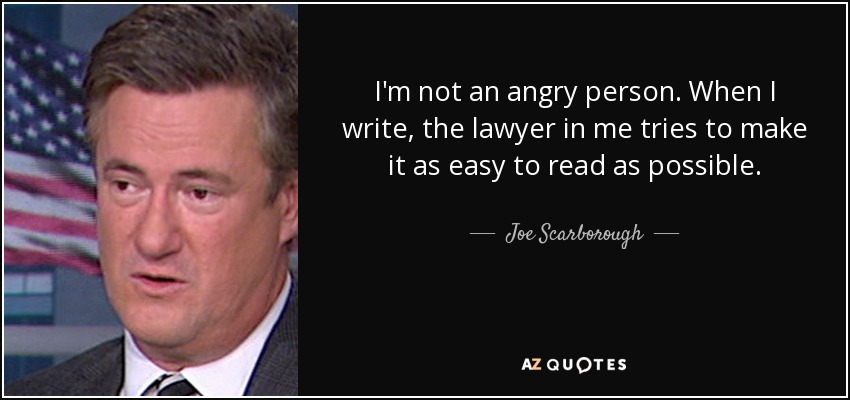 I'm not an angry person. When I write, the lawyer in me tries to make it as easy to read as possible. - Joe Scarborough
