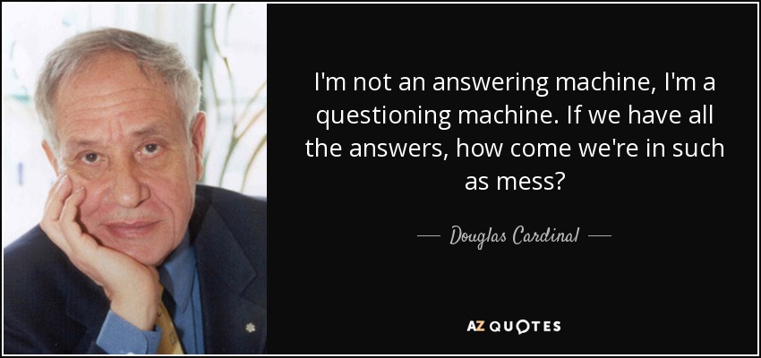 I'm not an answering machine, I'm a questioning machine. If we have all the answers, how come we're in such as mess? - Douglas Cardinal
