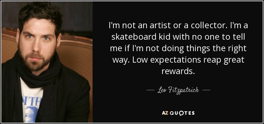 I'm not an artist or a collector. I'm a skateboard kid with no one to tell me if I'm not doing things the right way. Low expectations reap great rewards. - Leo Fitzpatrick