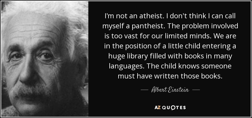 I'm not an atheist. I don't think I can call myself a pantheist. The problem involved is too vast for our limited minds. We are in the position of a little child entering a huge library filled with books in many languages. The child knows someone must have written those books. - Albert Einstein