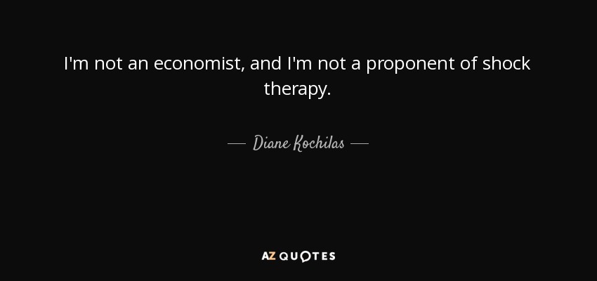 I'm not an economist, and I'm not a proponent of shock therapy. - Diane Kochilas