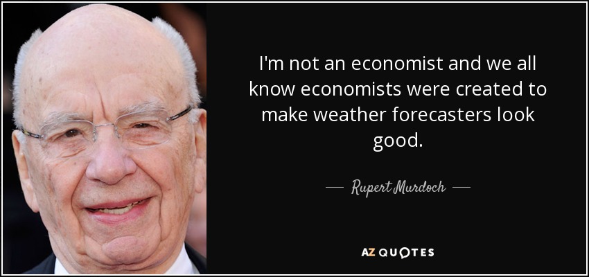 I'm not an economist and we all know economists were created to make weather forecasters look good. - Rupert Murdoch