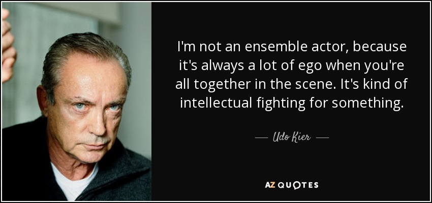 I'm not an ensemble actor, because it's always a lot of ego when you're all together in the scene. It's kind of intellectual fighting for something. - Udo Kier