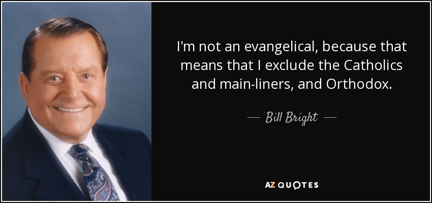 I'm not an evangelical, because that means that I exclude the Catholics and main-liners, and Orthodox. - Bill Bright
