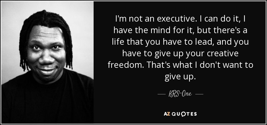 I'm not an executive. I can do it, I have the mind for it, but there's a life that you have to lead, and you have to give up your creative freedom. That's what I don't want to give up. - KRS-One