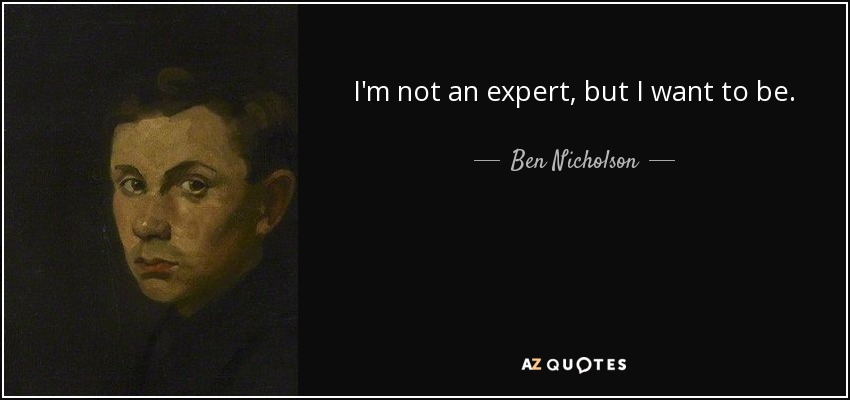 I'm not an expert, but I want to be. - Ben Nicholson