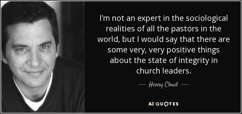 I'm not an expert in the sociological realities of all the pastors in the world, but I would say that there are some very, very positive things about the state of integrity in church leaders. - Henry Cloud