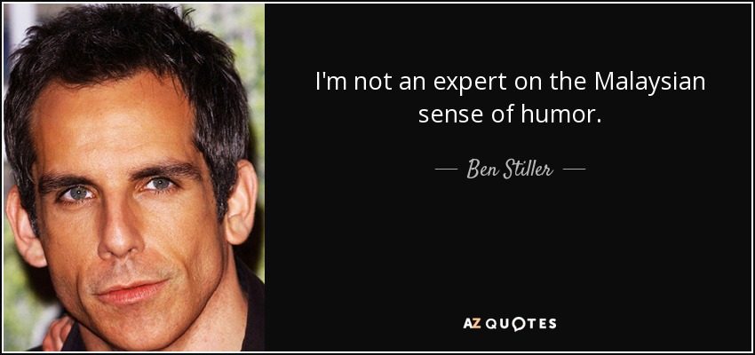 I'm not an expert on the Malaysian sense of humor. - Ben Stiller