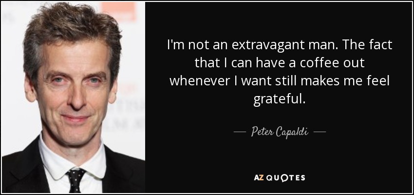 I'm not an extravagant man. The fact that I can have a coffee out whenever I want still makes me feel grateful. - Peter Capaldi