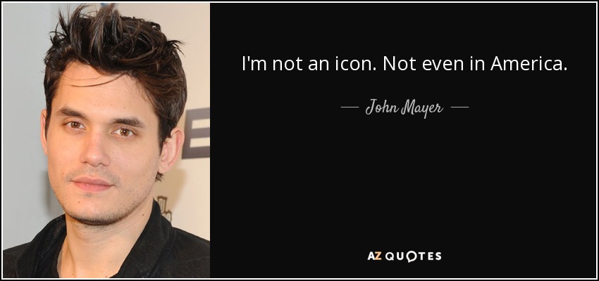I'm not an icon. Not even in America. - John Mayer