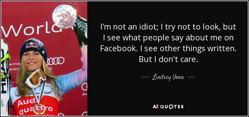 I'm not an idiot; I try not to look, but I see what people say about me on Facebook. I see other things written. But I don't care. - Lindsey Vonn