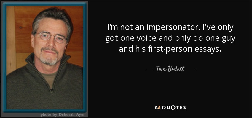 I'm not an impersonator. I've only got one voice and only do one guy and his first-person essays. - Tom Bodett