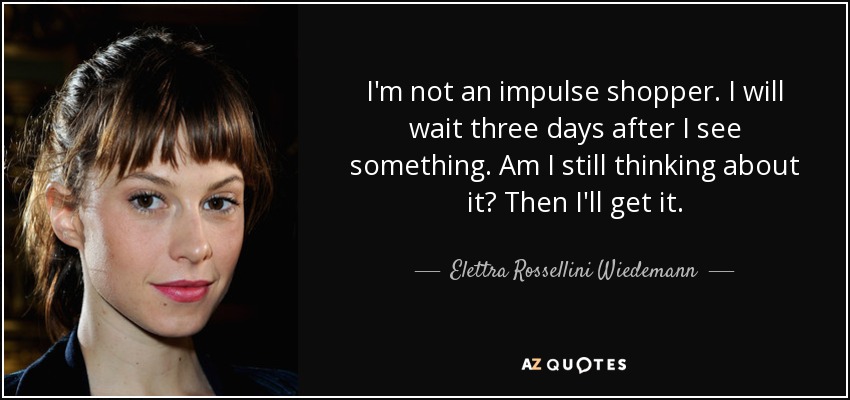 I'm not an impulse shopper. I will wait three days after I see something. Am I still thinking about it? Then I'll get it. - Elettra Rossellini Wiedemann