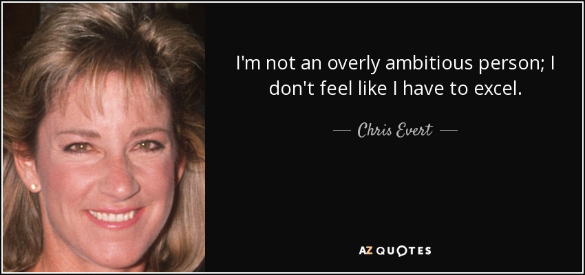 I'm not an overly ambitious person; I don't feel like I have to excel. - Chris Evert